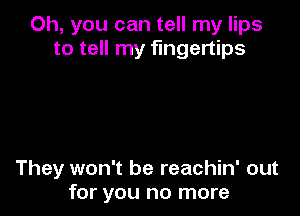 Oh, you can tell my lips
to tell my fingertips

They won't be reachin' out
for you no more