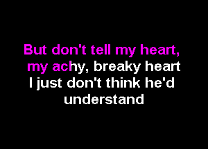 But don't tell my heart,
my achy, breaky heart

ljust don't think he'd
understand