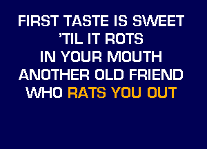 FIRST TASTE IS SWEET
'TIL IT ROTS
IN YOUR MOUTH
ANOTHER OLD FRIEND
WHO RATS YOU OUT