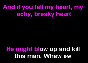 And if you tell my heart, my
achy, breaky heart

He might blow up and kill
this man, Whew ew