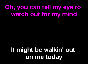 Oh, you can tell my eye to
watch out for my mind

It might be walkin' out
on me today