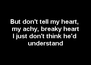 But don't tell my heart,
my achy, breaky heart

ljust don't think he'd
understand