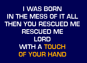 I WAS BORN
IN THE MESS OF IT ALL
THEN YOU RESCUED ME
RESCUED ME
LORD
WITH A TOUCH
OF YOUR HAND