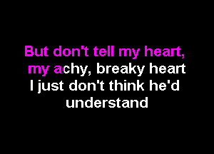 But don't tell my heart,
my achy, breaky heart

ljust don't think he'd
understand