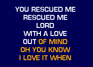 YOU RESCUED ME
RESCUED ME
LORD
WTH A LOVE
OUT OF MIND
0H YOU KNOW

I LOVE IT WHEN I