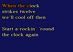 When the clock
strikes twelve
we'll cool off then

Start a-rockin' Tound
the clock again
