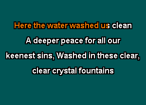 Here the water washed us clean
A deeper peace for all our
keenest sins, Washed in these clear,

clear crystal fountains