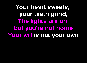 Your heart sweats,
your teeth grind,
The lights are on

but you're not home

Your will is not your own