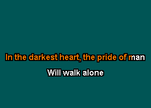 In the darkest heart, the pride of man

Will walk alone