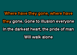 Where have they gone, where have
they gone, Gone to illusion everyone
In the darkest heart, the pride of man

Will walk alone