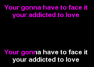 Your gonna have to face it
your addicted to love

Your gonna have to face it
your addicted to love