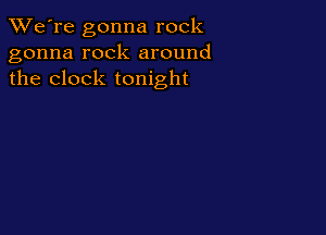 TWe're gonna rock
gonna rock around
the clock tonight