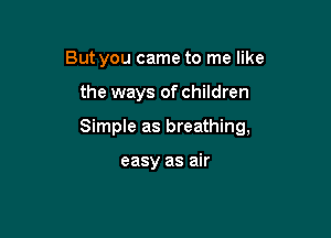 But you came to me like

the ways of children

Simple as breathing,

easy as air