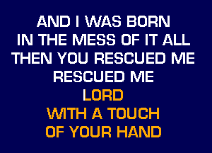 AND I WAS BORN
IN THE MESS OF IT ALL
THEN YOU RESCUED ME
RESCUED ME
LORD
WITH A TOUCH
OF YOUR HAND