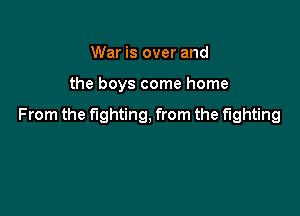 War is over and

the boys come home

From the fighting, from the fighting