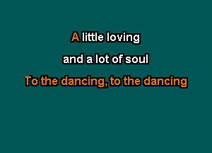 A little loving

and a lot of soul

To the dancing, to the dancing