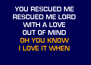 YOU RESCUED ME
RESCUED ME LORD
WTH A LOVE
OUT OF MIND
0H YOU KNOW
I LOVE IT WHEN