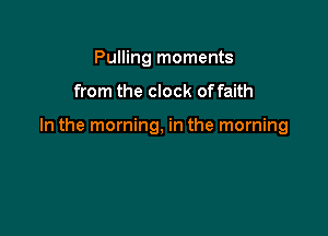 Pulling moments

from the clock offaith

In the morning, in the morning
