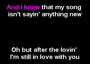 And I know that my song
isn't sayin' anything new

Oh but after the lovin'
I'm still in love with you