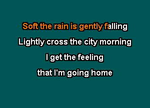 Soft the rain is gently falling
Lightly cross the city morning
lget the feeling

that I'm going home