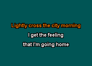 Lightly cross the city morning
lget the feeling

that I'm going home