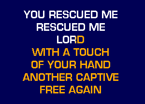 YOU RESCUED ME
RESCUED ME
LORD
WTH A TOUCH
OF YOUR HAND
ANOTHER CAPTIVE

FREE AGAIN I