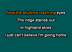 Now the Skylines reach my eyes
The ridge stands out
in highland skies

Ijust can't believe I'm going home.