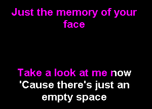 Just the memory of your
face

Take a look at me now
'Cause there's just an
empty space