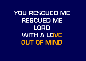 YOU RESCUED ME
RESCUED ME
LORD

VUITH A LOVE
OUT OF MIND