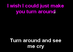 I wish I could just make
you turn around

Turn around and see
me cry