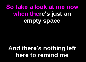 So take a look at me now
when there's just an
empty space

And there's nothing left
here to remind me