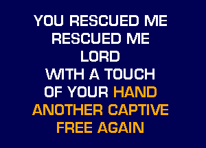 YOU RESCUED ME
RESCUED ME
LORD
WTH A TOUCH
OF YOUR HAND
ANOTHER CAPTIVE

FREE AGAIN I