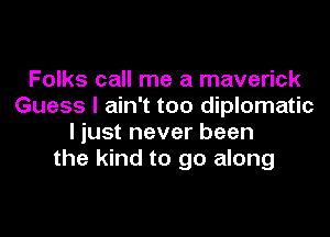 Folks call me a maverick
Guess I ain't too diplomatic
I just never been
the kind to go along