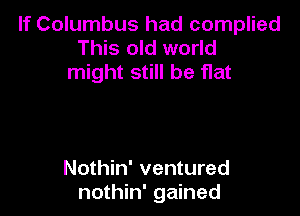 If Columbus had complied
This old world
might still be flat

Nothin' ventured
nothin' gained