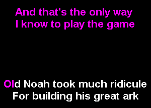 And that's the only way
I know to play the game

Old Noah took much ridicule
For building his great ark