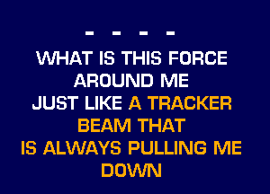 VUHAT IS THIS FORCE
AROUND ME
JUST LIKE A TRACKER
BEAM THAT
IS ALWAYS PULLING ME
DOWN