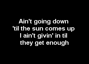 Ain't going down
'til the sun comes up

I ain't givin' in til
they get enough