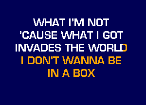 WHAT I'M NOT
'CAUSE WHAT I GOT
INVADES THE WORLD
I DON'T WANNA BE
IN A BOX