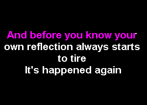 And before you know your
own reflection always starts

to tire
It's happened again