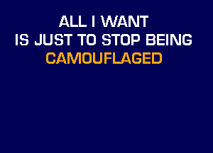 ALL I WANT
IS JUST TO STOP BEING
CAMOUFLAGED