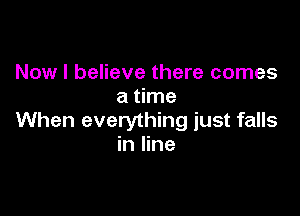 Now I believe there comes
a time

When everything just falls
in line