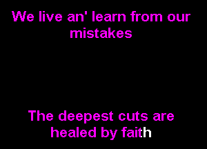 We live an' learn from our
mistakes

The deepest cuts are
healed by faith