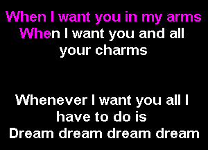 When I want you in my arms
When I want you and all
your charms

Whenever I want you all I
have to do is
Dream dream dream dream