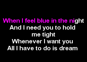 When I feel blue in the night
And I need you to hold

me tight
Whenever I want you
All I have to do is dream