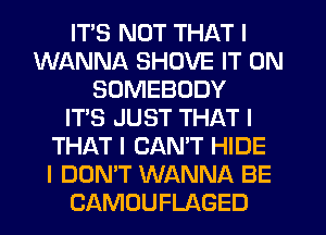 ITS NOT THAT I
WANNA SHOVE IT ON
SOMEBODY
IT'S JUST THAT I
THAT I CANT HIDE
I DON'T WANNA BE
CAMOUFLAGED