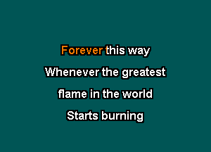 Forever this way

Wheneverthe greatest
flame in the world

Starts burning