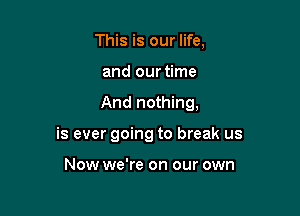 This is our life,
and our time

And nothing,

is ever going to break us

Now we're on our own