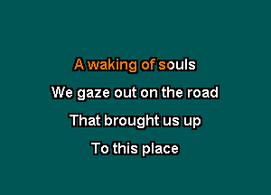 A waking of souls

We gaze out on the road

That brought us up

To this place