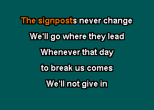The signposts never change

We'll go where they lead
Whenever that day
to break us comes

We'll not give in