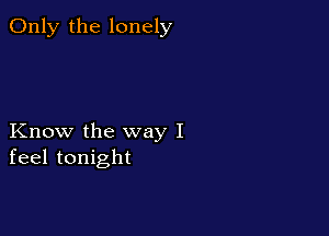Only the lonely

Know the way I
feel tonight